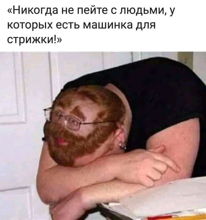 Никогда не пейте с людьми у которых есть машинка для стрижки