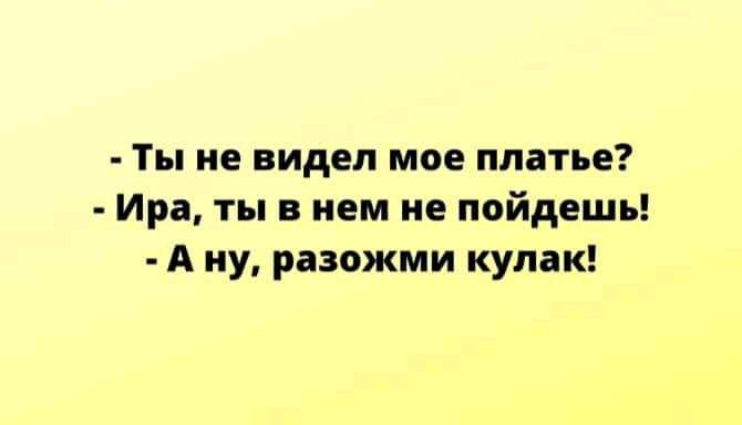 Ты не видел мое платье Ира ты в нем не пойдешь А ну разожми кулак
