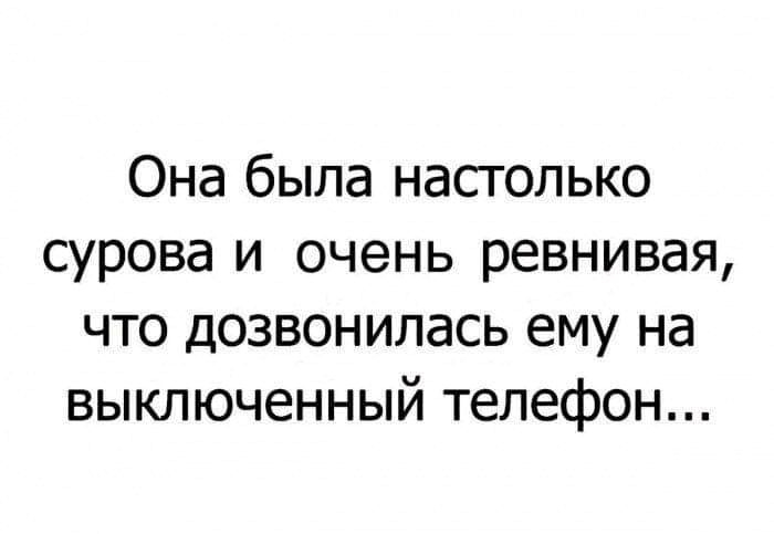 Она была настолько сурова и очень ревнивая что дозвонилась ему на выключенный телефон