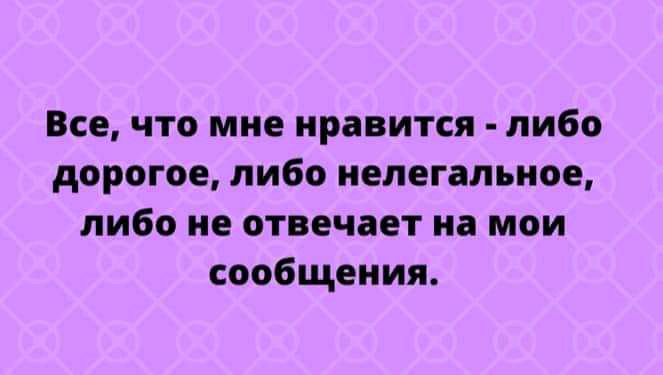 Все что мне нравится либо дорогое либо нелегальное либо не отвечает на мои сообщения