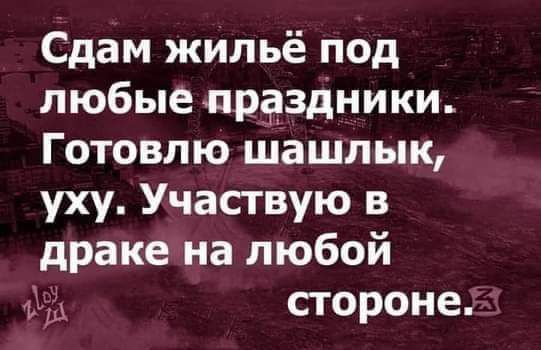 Сдам жильё под любые праздники Готовлю шашлык уху Участвую в драке на любой стороне