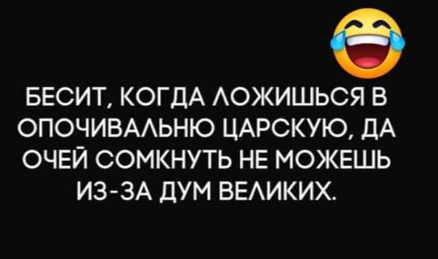 БЕСИТ КОГДА АОЖИШЬСЯ В ОПОЧИВААЬНЮ ЦАРСКУЮ ДА ОЧЕЙ СОМКНУТЬ НЕ МОЖЕШЬ ИЗ ЗА ДУМ ВЕАИКИХ