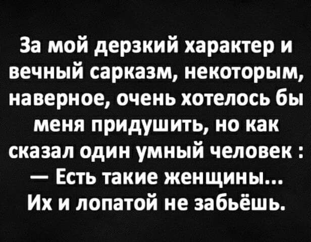 За мой дерзкий характер и вечный сарказм некоторым наверное очень хотелось бы меня придушить но как сказал один умный человек Есть такие женщины Их и лопатой не забьёшь