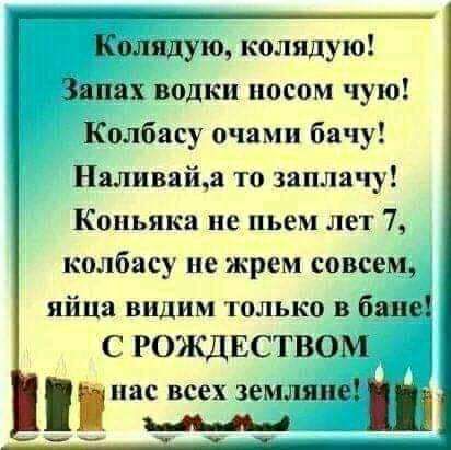 Колядую колядую Знпвх водки носом чую Колбасу очами бачу Наливайа то заплачу Коньяки ие пьем лет 7 колбасу не жрем совсем яйца видим только в баню С РОЯСДЕСТВОМ нас всех земляне