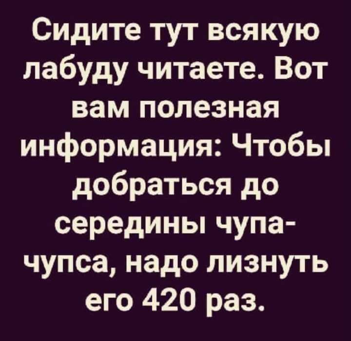 Сидите тут всякую лабуду читаете Вот вам полезная информация Чтобы добраться до середины чупа чупса надо лизнуть его 420 раз