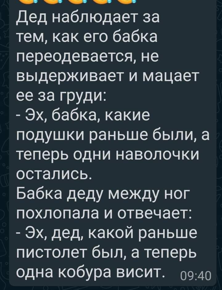 Дед наблюдает за тем как его бабка переодевается не выдерживает и мацает ее за груди Эх бабка какие подушки раньше были а теперь одни наволочки остались Бабка деду между ног похлопала и отвечает Эх дед какой раньше пистолет был а теперь одна кобура висит 0940