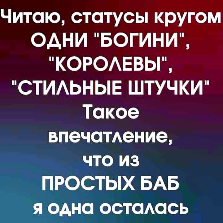 Читаю статусы кругом ОДНИ БОГИНИ КОРОАЕВЫ СТИАЬНЫЕ ШТУЧКИ Такое впечаттние что из ПРОСТЫХ БАБ я одна остаась