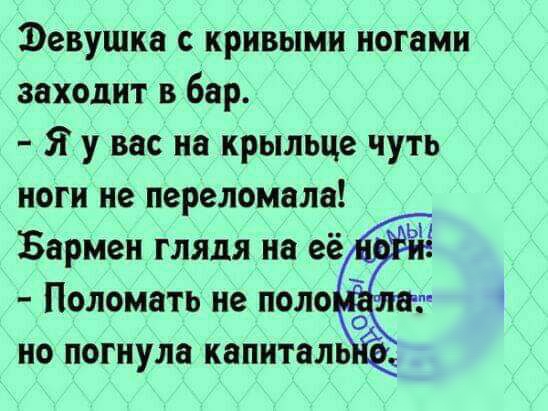 Февушка с кривыми ногами заходит в бар Я у вас на крыльце чуть ноги не переломала Бармен глядя на её Поломать не поло но погнула капитель