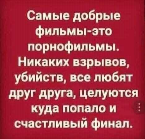 Самые добрые фильмы это порнофильмы Никаких взрывов убийств все любят дРУГ дРУга целуются куда попало и счастливый финал