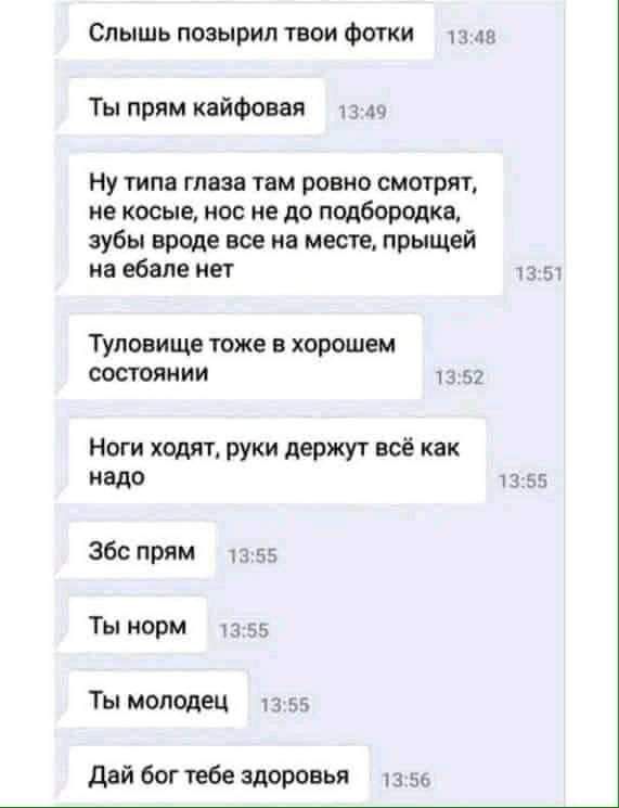 Спышь позырип твои Фотки ма Ты прим кайфовая Ну типа глаза там ровно смотрят не косые нос не до подбородка зубы вроде все на месте прыщей на ебале нет чз 51 Туловище ТОЖЕ В хорошем СОСТОЯНИИ 13 52 Ноги ходят руки держут всё как надо 13 55 Збс прям Ты норм 1355 Тымоюдец 1355 дай бог тебе здоровья 13 вс