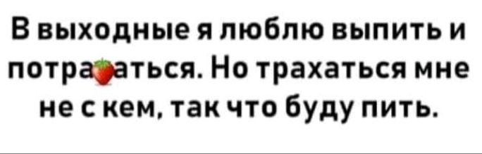 В выходные я люблю выпить и потрарться Но трахаться мне не с кем так что буду пить