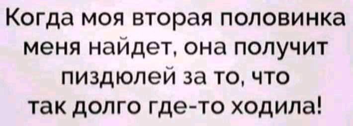 Когда моя вторая половинка меня найдет она получит пиздюлей за точто так долго гдето ходила