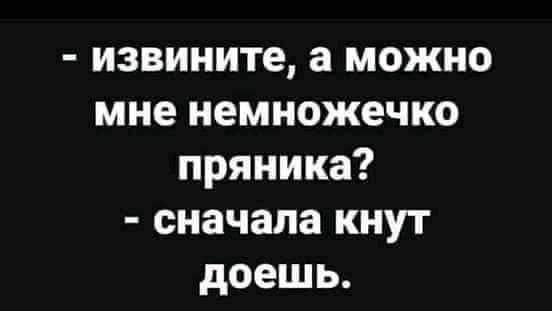 извините а можно мне немножечко пряника сначала кнут доешь