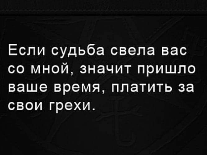 Если судьба свела вас со мной значит пришло ваше время платить за свои грехи