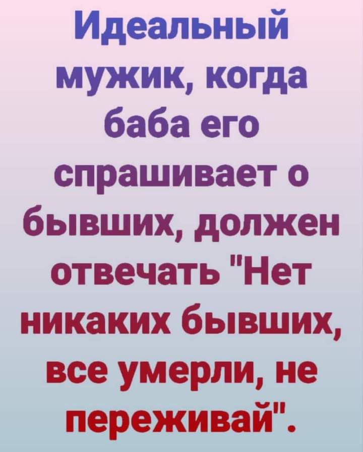 Идеальный мужик когда баба его спрашивает о бывших должен отвечать Нет никаких бывших все умерли не переживай