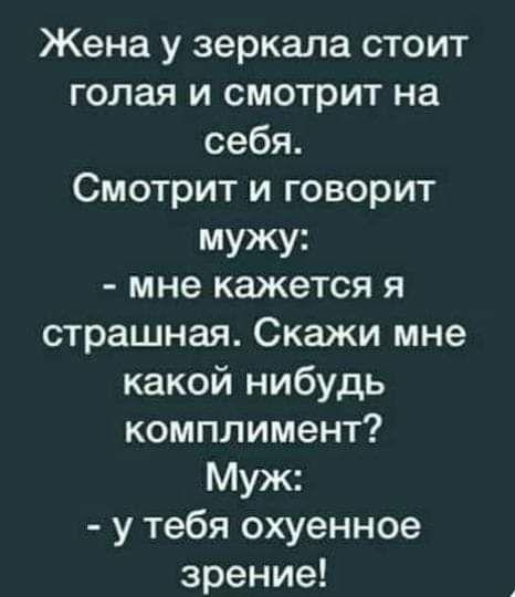 Жена у зеркала стоит голая и смотрит на себя Смотрит и говорит мужу мне кажется я страшная Скажи мне какой нибудь комплимент Муж у тебя охуенное зрение