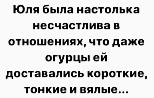 Юля была настолька несчастлива в отношениях что даже огурцы ей доставались короткие тонкие и вялые