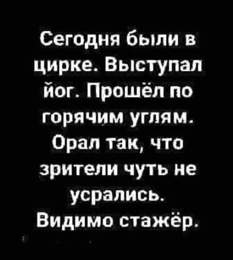 Сегодня были в цирке Выступал йог Прошёл по горячим углям Орал так что зрители чуть не усрапись Видимо стажёр