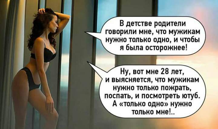 В детстве родители і говорили мне что мужикам нужно только одно и чтобы я была осторожнее Ну вот мне 28 лет и выясняется что мужикам нужно только пожрать поспать и посмотреть ютуб А только одно нужно только мне