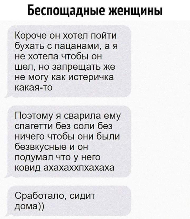 Беспощадные женщины Короче он хотел пойти бухать с пацанами а я не хотела чтобы он шел но запрещать же не могу как истеричка какая то Поэтому я сварипа ему спагетти без соли без ничего чтобы они были безвкусные и он подумал что у него ковид ахахаххпхахаха Сработало сидит дома