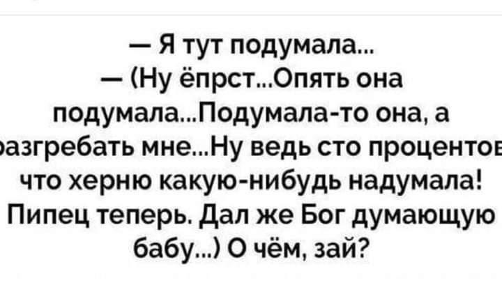 Я тут подумала Ну ёпрст0пять она подумалаПодумала то она а азгребать мнеНу ведь сто процентов что херню какую нибудь надумала Пипец теперь дал же Бог думающую бабу О чём зай