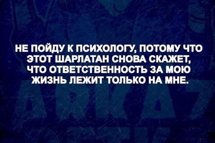 НЕ ПОЙдУ К ПСИХОЛОГУ ПОТОМУ ЧТО ЭТОТ ШАРЛАТАН СНОВА СКАЖЕТ ЧТО ОТВЕТСТВЕННОСТЬ ЗА МОЮ ЖИЗНЬ ЛЕЖИТ ТОЛЬКО НА МНЕ