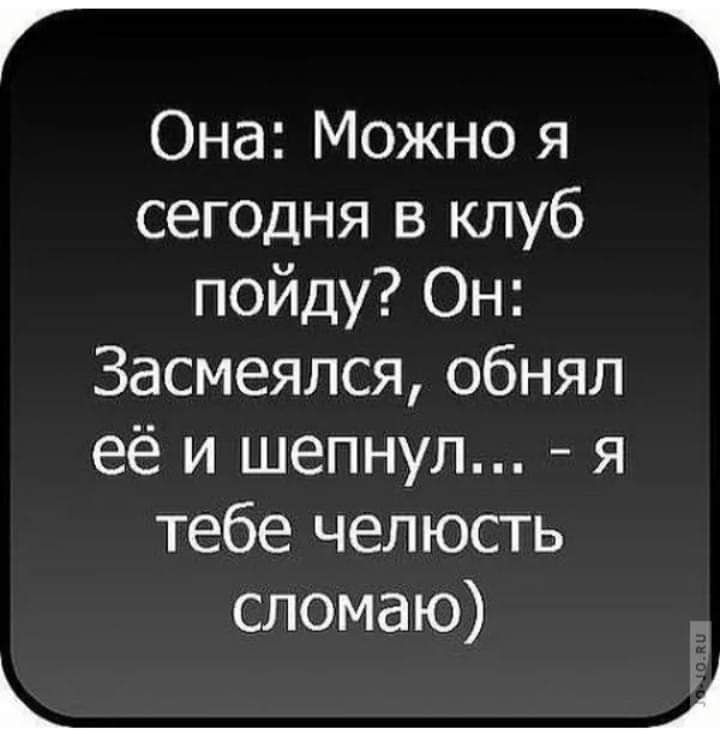 Она Можно я сегодня в клуб пойду Он Засмеялся обнял её и шепнул я тебе челюсть сломаю 321