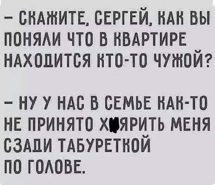 снмнитв СЕРГЕЙ ндн вы понми что в НВАРТИРЕ ндхопится нтв то чужом НУ У НАС В СЕМЬЕ НАН ТО НЕ ПРИНЯТО ХЯРЦТЬ МЕНЯ СЗАДИ ТАБУРЕТНОИ ПО ГОАОБЕ