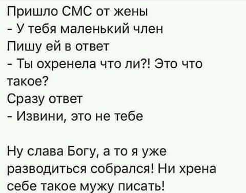 Пришло СМС от жены У тебя маленький член Пишу ей в ответ Ты охренела что ли Это что такое Сразу ответ Извини это не тебе Ну слава Богу а то я уже разводиться собрался Ни хрена себе такое мужу писать