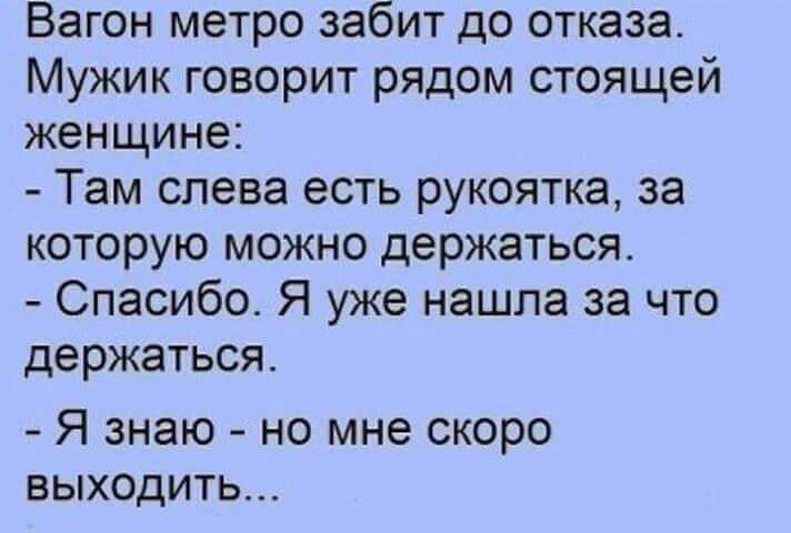 Вагон метро забит до отказа Мужик говорит рядом стоящей женщине Там слева есть рукоятка за которую можно держаться Спасибо Я уже нашла за что держаться Я знаю но мне скоро выходить