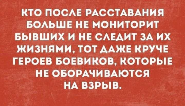 КТО ПОСАЕ РАССТАВАНИЯ БОАЬШЕ НЕ МОНИТОРИТ БЫВШИХ И НЕ САЕАИТ ЗА ИХ ЖИЗНЯМИ ТОТ ААЖЕ КРУЧЕ ГЕРОЕВ БОЕВИКОВ КОТОРЫЕ НЕ ОБОРАЧИВАЮТСЯ НА ВЗРЫВ
