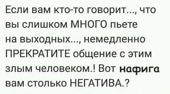 Если вам кто то говорит что вы слишком МНОГО пьете на выходных немедленно ПРЕКРАТИТЕ общение с этим злым человеком Вот нафига вам столько НЕГАТИВА
