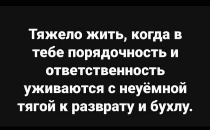 Тяжело жить когда в тебе порядочность и ответственность уживаются с неуёмной тягой к разврату и бухпу