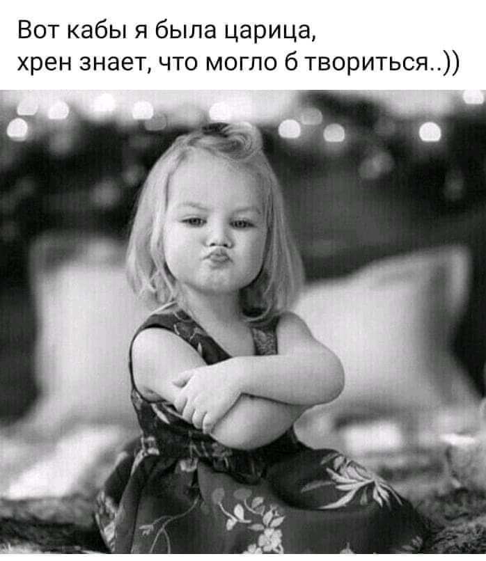 Вот кабы я была царица хрен знает что могло 6 твориться