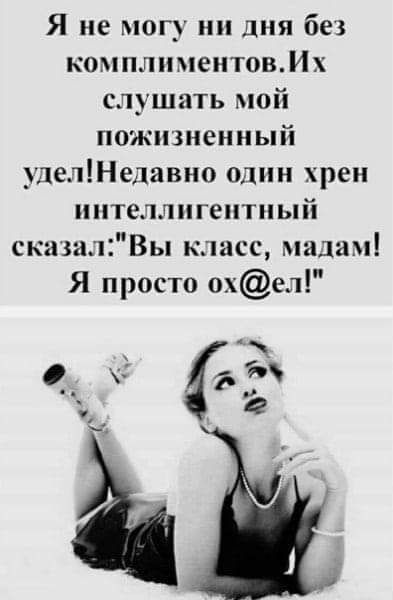 Я не могу ни дня без комплиментовМх слушать мой пожизненный уделедавно один хрен интеллигентный сказалВы класс мадам Я просто охе1