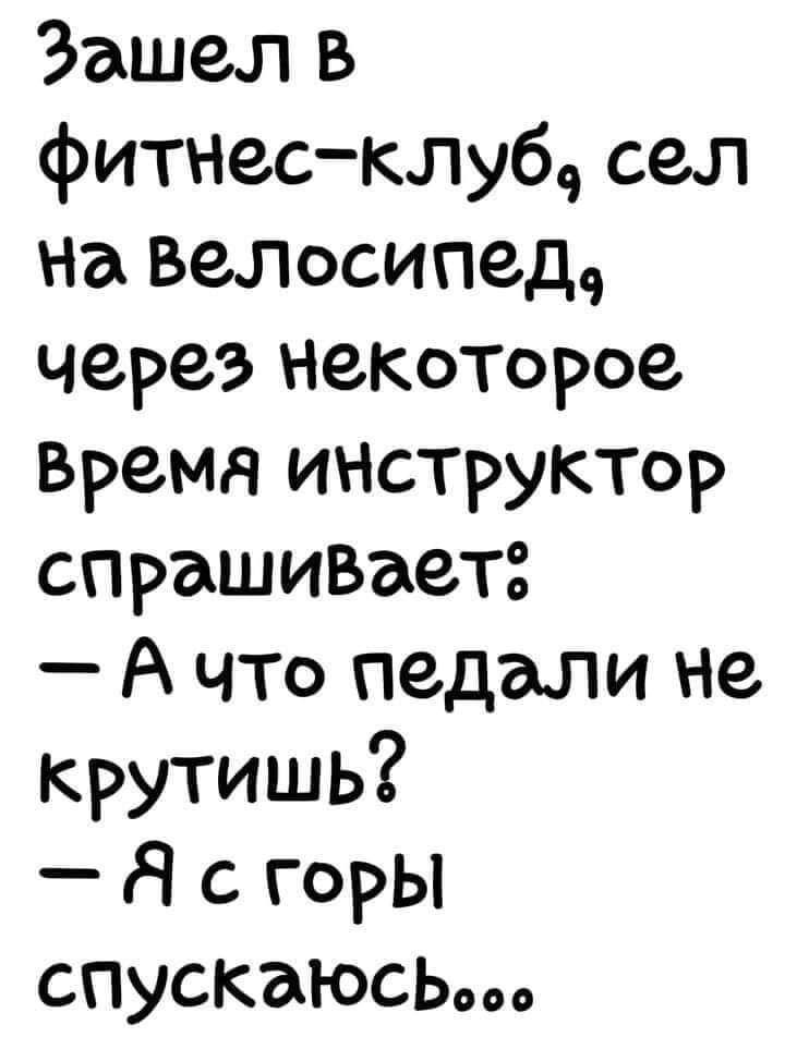 Зашел в фитнесклуб сел на велосипед через НеКоторое Время инструктор спрашивает А что педали не крутишь Я с горы спускаюсь