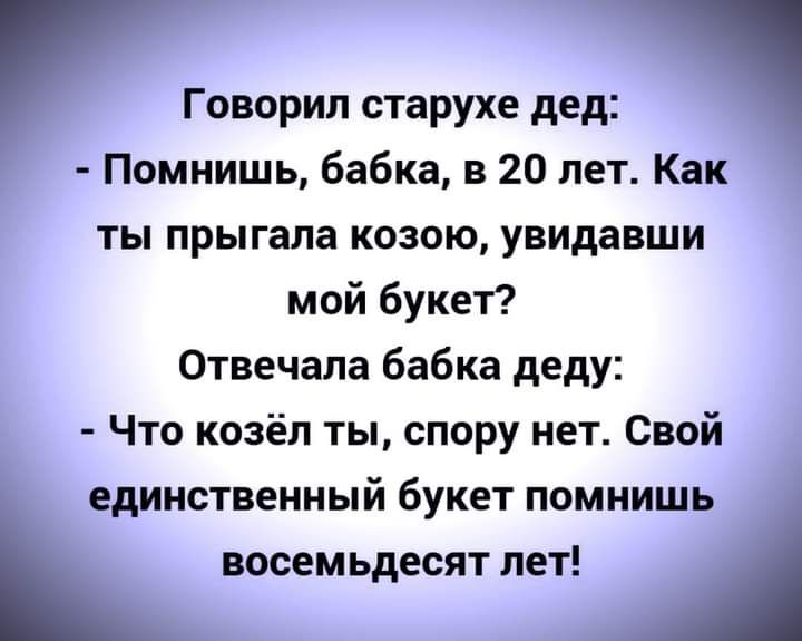 Говорил старухе дед Помнишь бабка в 20 лет Как ты прыгала козою увидавши мой букет Отвечала бабка деду Что козёл ты спору нет Свой единственный букет помнишь восем ЬдЕСЯТ ЛЕТ
