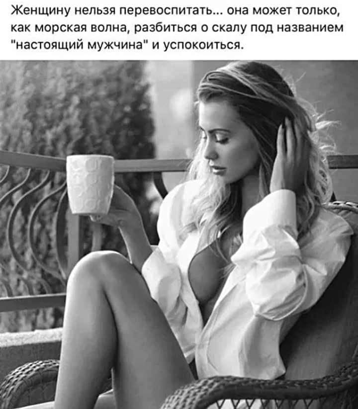 Женщину нельзя перевоспитать она может только как морская волна разбиться о скалу под названием настоящий мужчина и успокоиться
