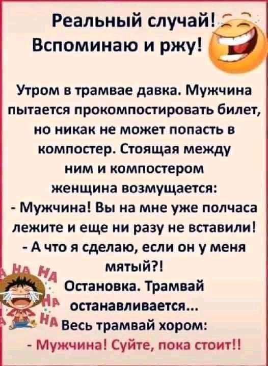 _ Реальный случай Вспоминаю и ржу Утром в трамвае давка Мужчина пытается прокомпостировать билет но никак не может попасть в компостер Стоящая между ним и компостером женщина возмущается Мужчина Вы на мне уже полчаса лежите и еще ни разу не вставили А что я сделаю если он у меня мятый _ 7 ч Остановка Трамвай останавливается Нд Весь трамвай хором Мужчина Суйте пока стоит