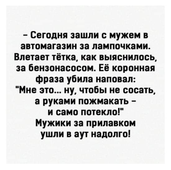 Сегодня зашли с мужем в автомагазин за лампочками Впетает тётка как выяснилось за Бензонасосом ЕЁ коронная фраза убила наповал Мне это ну чтобы не сосать а руками пожмакать и само потекло Мужики за прилавком ушли в аут надолго