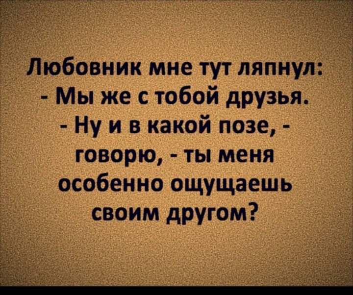 Ну и в какой позе _ говорю ты меня особенно ощущаешь своим другом