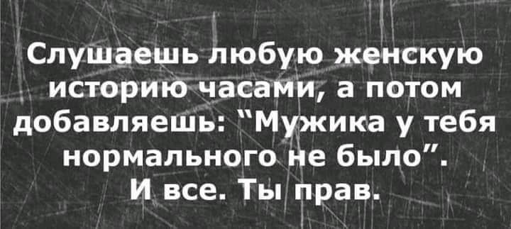 Слуіцаешь любую женскую историибнасами а потом добавляешь Мужика у тебя нормальногойе было и все Ты прав