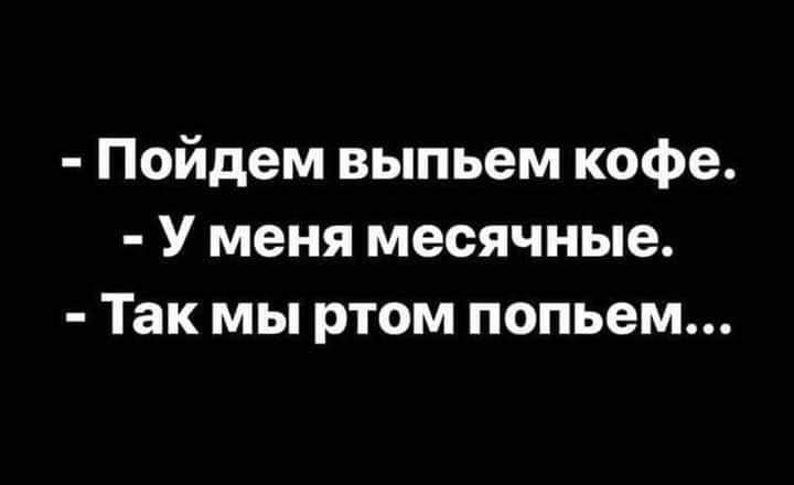 Пойдем выпьем кофе У меня месячные Так мы ртом попьем