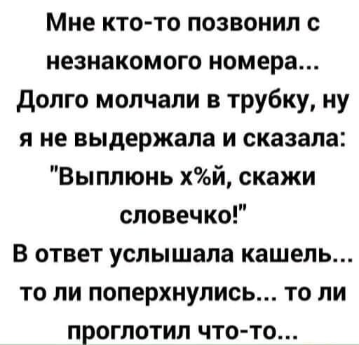 Мне кто то позвонил с незнакомого номера Долго молчали в трубку ну я не выдержала и сказала Выплюнь хй скажи словечко В ответ услышала кашель то ли поперхнулись то ли проглотил что то