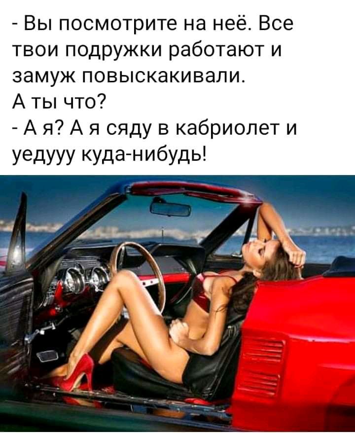 Вы посмотрите на неё Все твои подружки работают и замуж повыскакивали А ты что А я А я сяду в кабриолет и уедууу куда нибудь