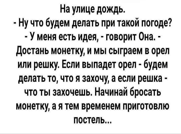 На улице дождь Ну что будем делать при такой погоде У меня есть идея говорит Она достань монетку и мы сыграем в орел или решку Если выпадет орел будем делать то что я захочу а если решка что ты захочешь Начинай бросать монетку а я тем временем приготовлю постель