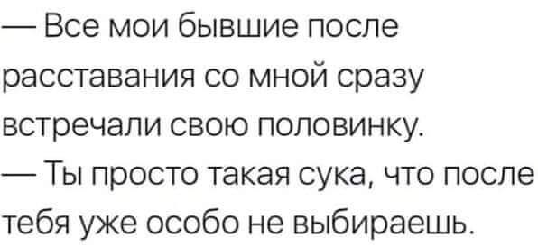 Все мои бывшие после расставания со мной сразу встречали свою половинку Ты просто такая сука что после тебя уже особо не выбираешь