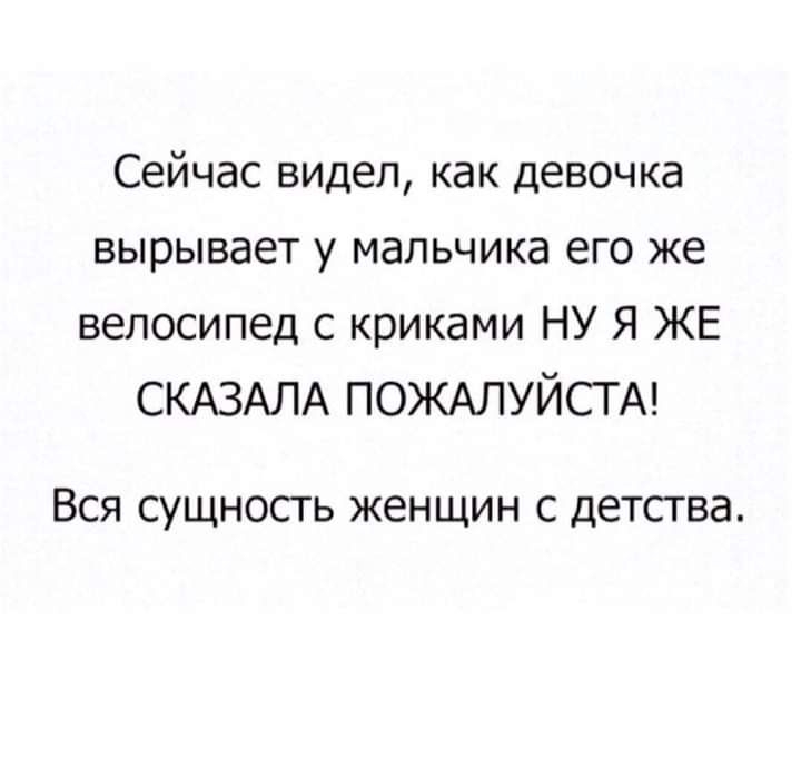 Сейчас видел как девочка вырывает у мальчика его же велосипед с криками НУ Я ЖЕ СКАЗАЛА ПОЖАЛУЙСТА ВСЯ СУЩНОСТЬ ЖЕНЩИН С ДЕТСГВЭ