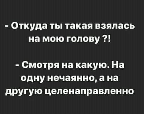 Откуда ты такая взялась на мою голову Смотря на какую На одну нечаянно а на другую целенаправленно