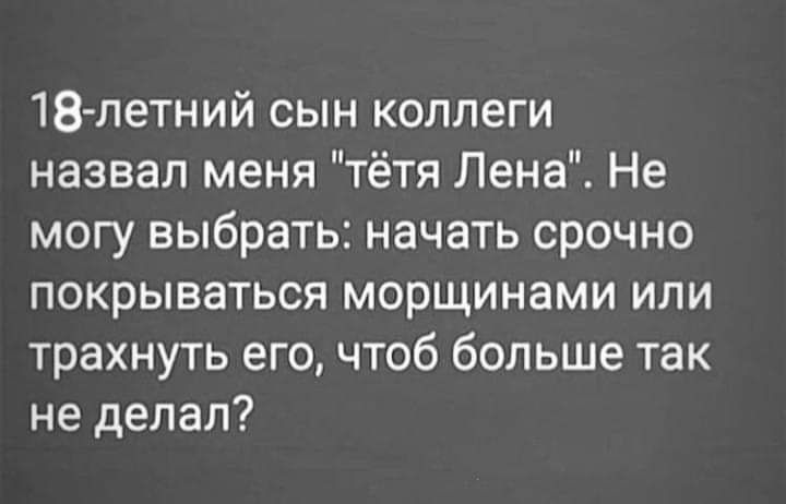 18 летний сын коллеги назвал меня тётя Лена Не могу выбрать начать срочно покрываться морщинами или трахнуть его чтоб больше так не делал